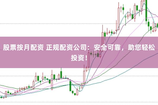 股票按月配资 正规配资公司：安全可靠，助您轻松投资！