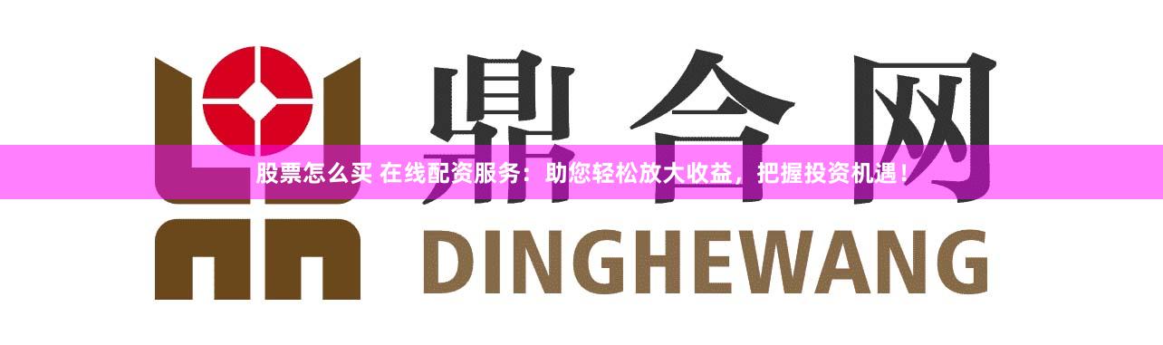 股票怎么买 在线配资服务：助您轻松放大收益，把握投资机遇！