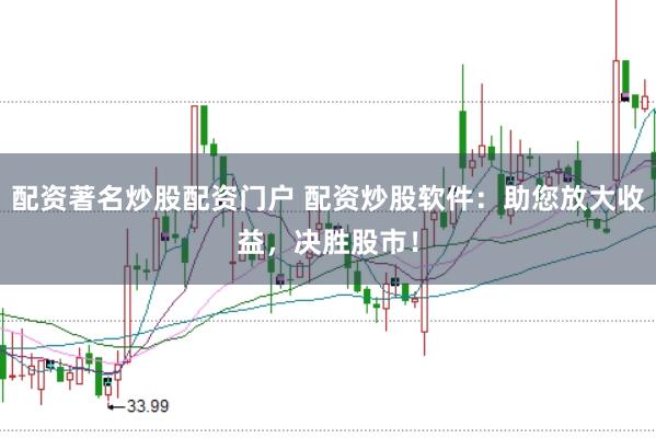 配资著名炒股配资门户 配资炒股软件:助您放大收益,决胜股市!