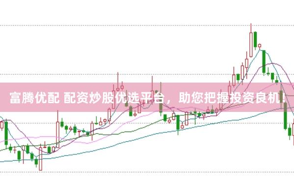 富腾优配 配资炒股优选平台,助您把握投资良机!