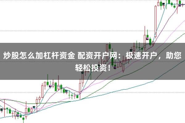 炒股怎么加杠杆资金 配资开户网:极速开户,助您轻松投资!