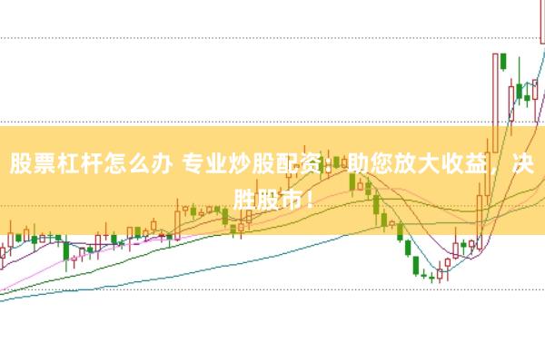 股票杠杆怎么办 专业炒股配资：助您放大收益，决胜股市！