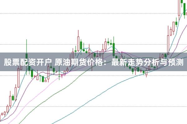 股票配资开户 原油期货价格：最新走势分析与预测