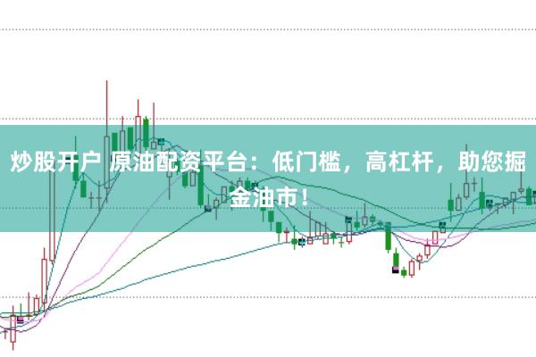 炒股开户 原油配资平台：低门槛，高杠杆，助您掘金油市！