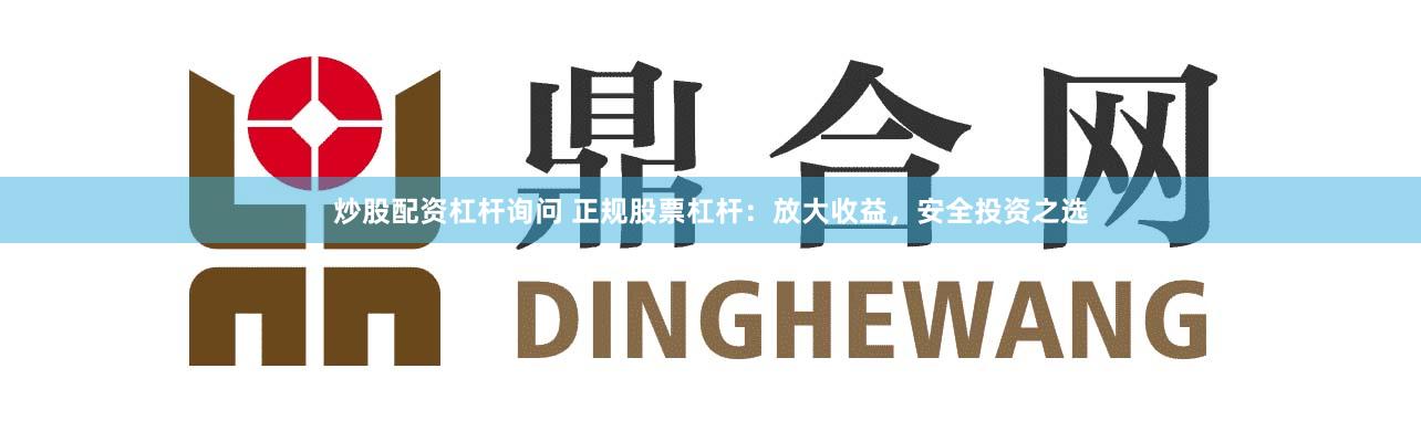 炒股配资杠杆询问 正规股票杠杆：放大收益，安全投资之选