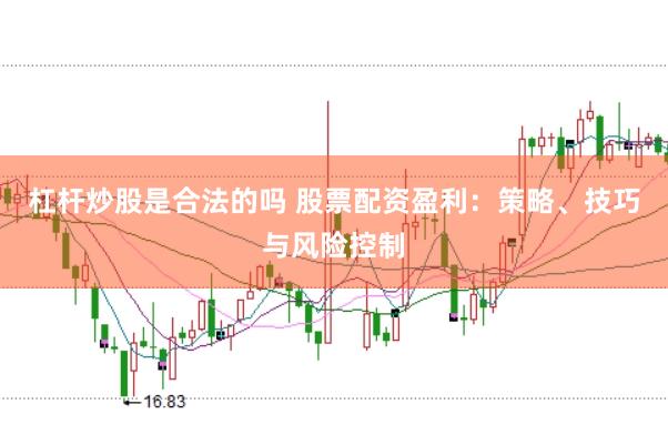 杠杆炒股是合法的吗 股票配资盈利：策略、技巧与风险控制