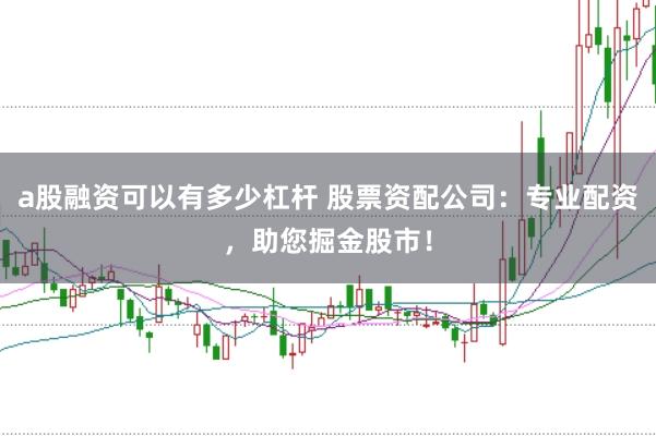 a股融资可以有多少杠杆 股票资配公司：专业配资，助您掘金股市！