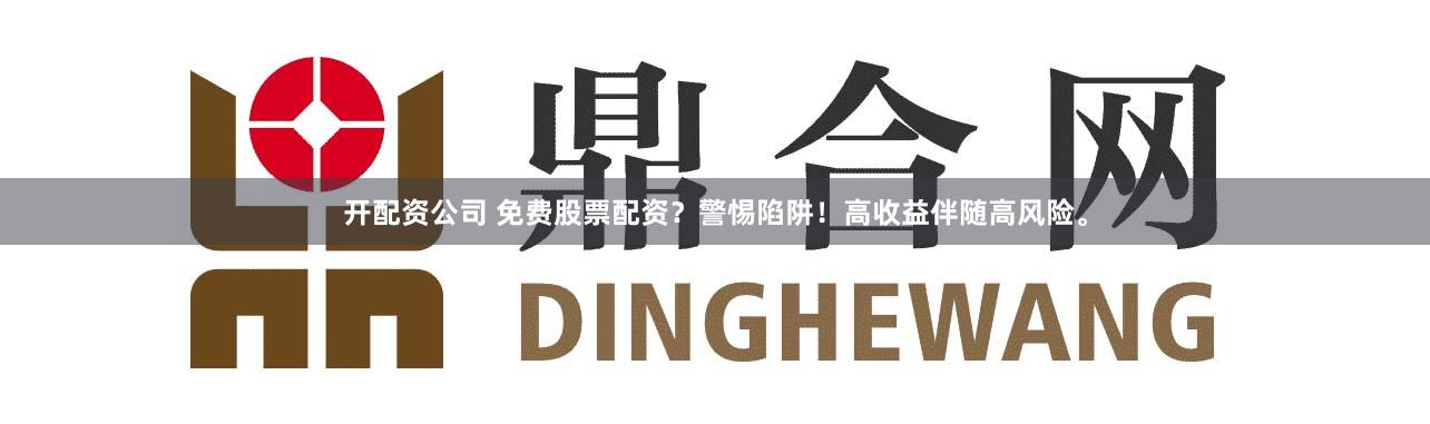开配资公司 免费股票配资？警惕陷阱！高收益伴随高风险。