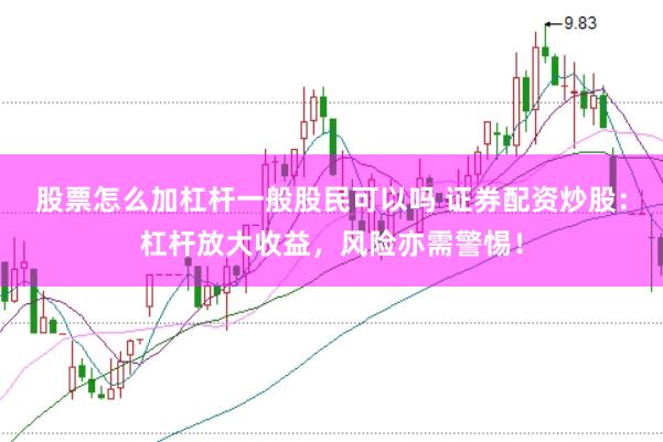 股票怎么加杠杆一般股民可以吗 证券配资炒股：杠杆放大收益，风险亦需警惕！