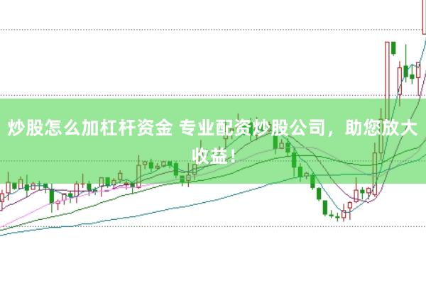 炒股怎么加杠杆资金 专业配资炒股公司，助您放大收益！