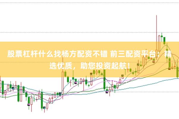 股票杠杆什么找杨方配资不错 前三配资平台：精选优质，助您投资起航！