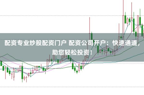 配资专业炒股配资门户 配资公司开户：快速通道，助您轻松投资！