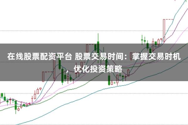 在线股票配资平台 股票交易时间:掌握交易时机,优化投资策略