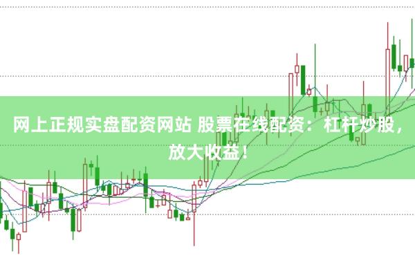 网上正规实盘配资网站 股票在线配资：杠杆炒股，放大收益！