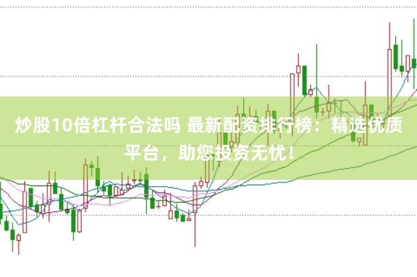 炒股10倍杠杆合法吗 最新配资排行榜：精选优质平台，助您投资无忧！