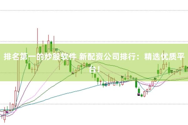 排名第一的炒股软件 新配资公司排行:精选优质平台!