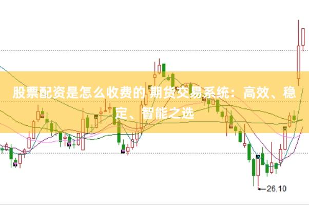 股票配资是怎么收费的 期货交易系统：高效、稳定、智能之选