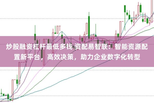 炒股融资杠杆最低多钱 资配易智联：智能资源配置新平台，高效决策，助力企业数字化转型