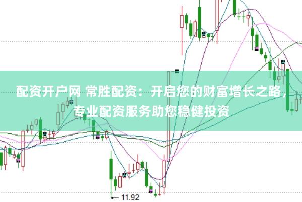配资开户网 常胜配资：开启您的财富增长之路，专业配资服务助您稳健投资
