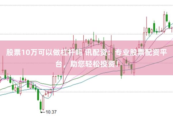 股票10万可以做杠杆吗 讯配资：专业股票配资平台，助您轻松投资！