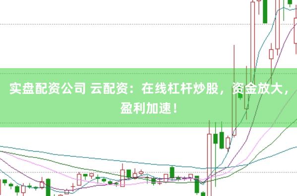 实盘配资公司 云配资：在线杠杆炒股，资金放大，盈利加速！