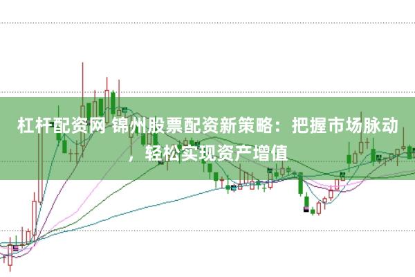 杠杆配资网 锦州股票配资新策略：把握市场脉动，轻松实现资产增值