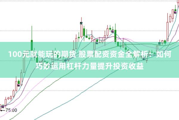 100元就能玩的期货 股票配资资金全解析：如何巧妙运用杠杆力量提升投资收益