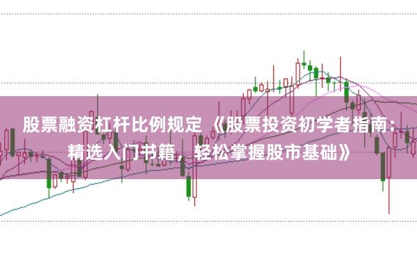 股票融资杠杆比例规定 《股票投资初学者指南：精选入门书籍，轻松掌握股市基础》