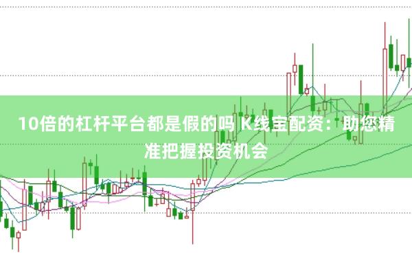 10倍的杠杆平台都是假的吗 K线宝配资：助您精准把握投资机会