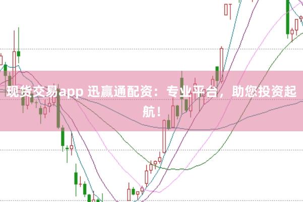 现货交易app 迅赢通配资：专业平台，助您投资起航！