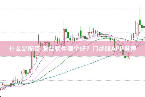 什么是配资 股票软件哪个好？门炒股APP推荐