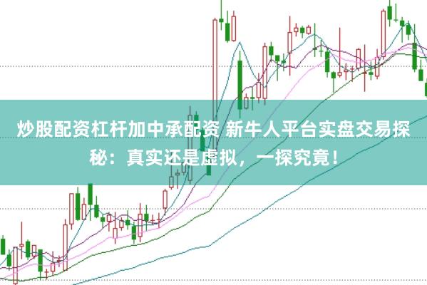 炒股配资杠杆加中承配资 新牛人平台实盘交易探秘：真实还是虚拟，一探究竟！