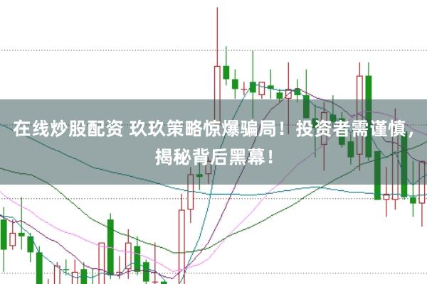 在线炒股配资 玖玖策略惊爆骗局!投资者需谨慎,揭秘背后黑幕!