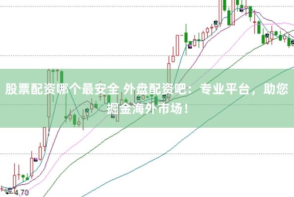 股票配资哪个最安全 外盘配资吧：专业平台，助您掘金海外市场！