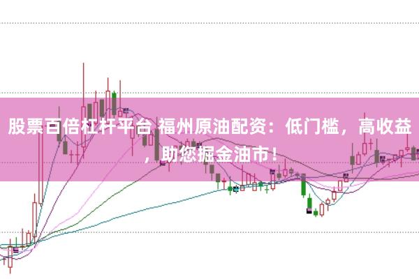 股票百倍杠杆平台 福州原油配资：低门槛，高收益，助您掘金油市！