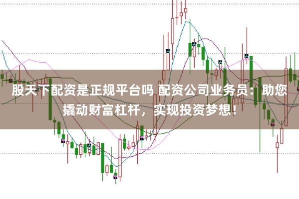 股天下配资是正规平台吗 配资公司业务员:助您撬动财富杠杆,实现投资梦想!
