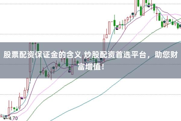 股票配资保证金的含义 炒股配资首选平台，助您财富增值！