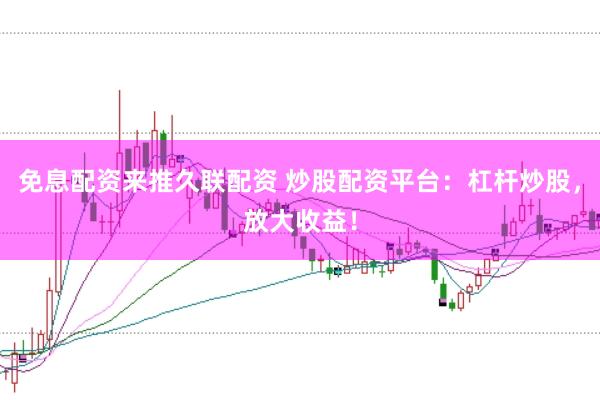 免息配资来推久联配资 炒股配资平台：杠杆炒股，放大收益！