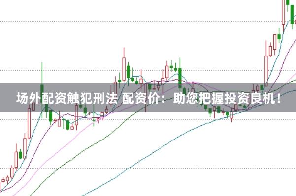场外配资触犯刑法 配资价：助您把握投资良机！