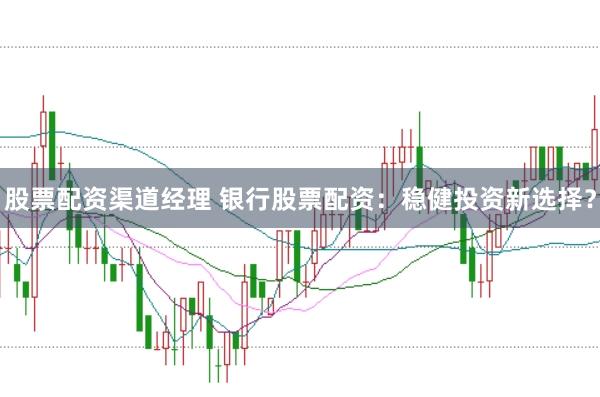 股票配资渠道经理 银行股票配资：稳健投资新选择？