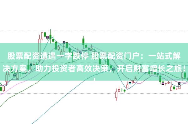 股票配资遭遇一字跌停 股票配资门户：一站式解决方案，助力投资者高效决策，开启财富增长之旅！