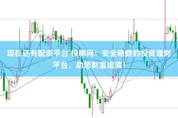 现在还有配资平台 投哪网：安全稳健的投资理财平台，助您财富增值！