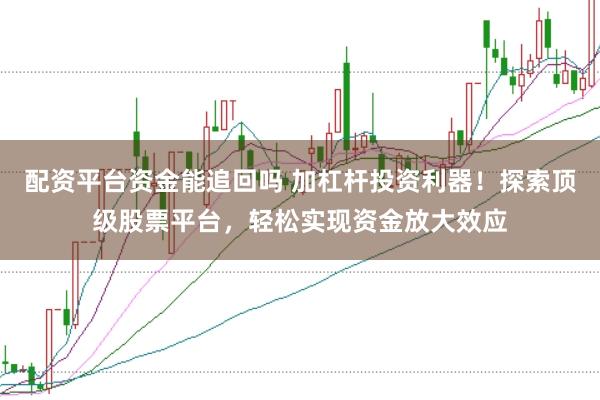 配资平台资金能追回吗 加杠杆投资利器！探索顶级股票平台，轻松实现资金放大效应