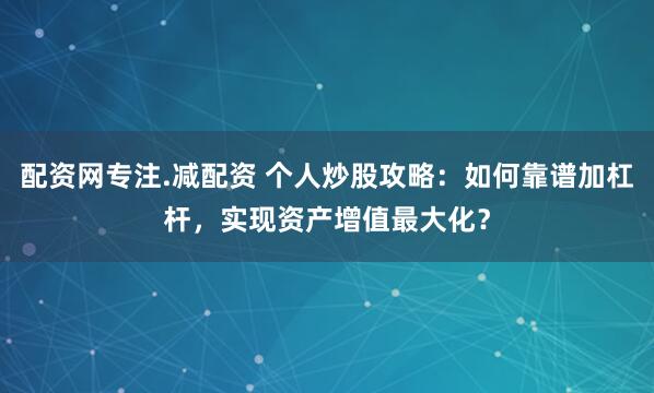 配资网专注.减配资 个人炒股攻略：如何靠谱加杠杆，实现资产增值最大化？