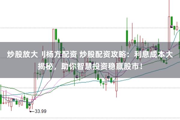 炒股放大刂杨方配资 炒股配资攻略：利息成本大揭秘，助你智慧投资稳赢股市！