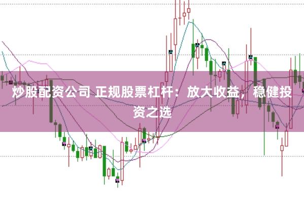 炒股配资公司 正规股票杠杆：放大收益，稳健投资之选