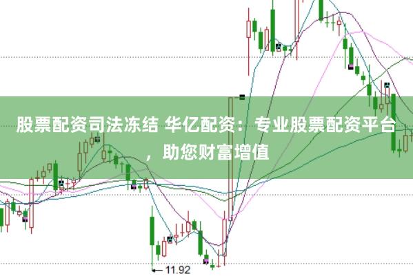 股票配资司法冻结 华亿配资:专业股票配资平台,助您财富增值