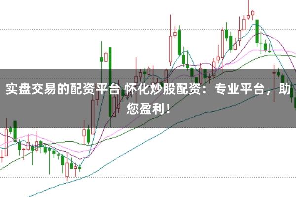 实盘交易的配资平台 怀化炒股配资：专业平台，助您盈利！