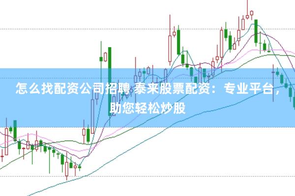 怎么找配资公司招聘 泰来股票配资：专业平台，助您轻松炒股