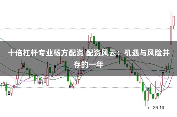 十倍杠杆专业杨方配资 配资风云：机遇与风险并存的一年